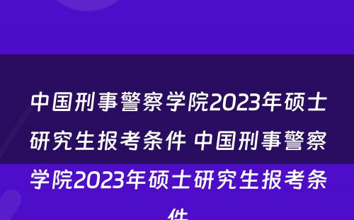 中国刑事警察学院2023年硕士研究生报考条件 中国刑事警察学院2023年硕士研究生报考条件