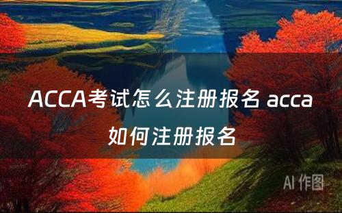 ACCA考试怎么注册报名 acca如何注册报名