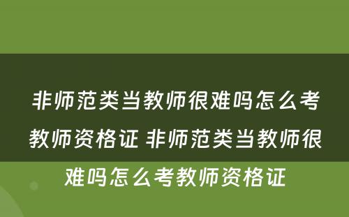 非师范类当教师很难吗怎么考教师资格证 非师范类当教师很难吗怎么考教师资格证