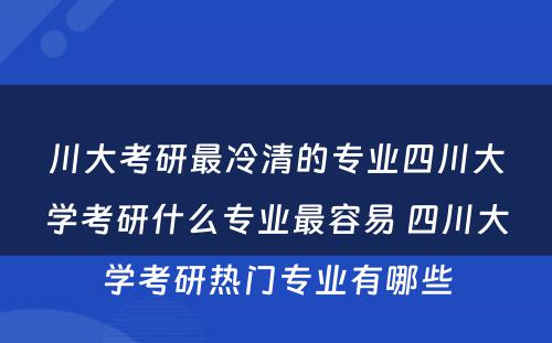 川大考研最冷清的专业四川大学考研什么专业最容易 四川大学考研热门专业有哪些