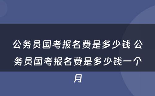 公务员国考报名费是多少钱 公务员国考报名费是多少钱一个月