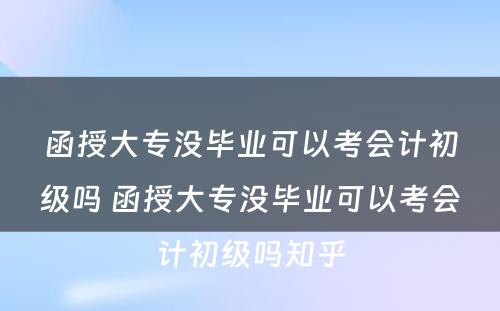 函授大专没毕业可以考会计初级吗 函授大专没毕业可以考会计初级吗知乎