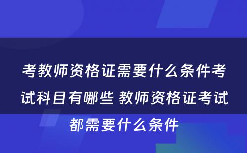 考教师资格证需要什么条件考试科目有哪些 教师资格证考试都需要什么条件