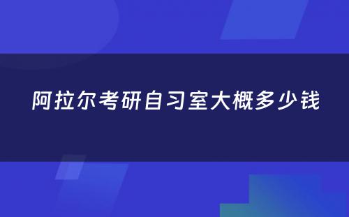 阿拉尔考研自习室大概多少钱