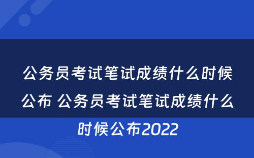 公务员考试笔试成绩什么时候公布 公务员考试笔试成绩什么时候公布2022