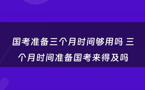 国考准备三个月时间够用吗 三个月时间准备国考来得及吗