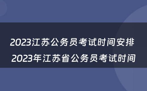 2023江苏公务员考试时间安排 2023年江苏省公务员考试时间
