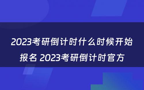 2023考研倒计时什么时候开始报名 2023考研倒计时官方