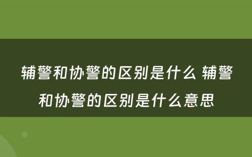 辅警和协警的区别是什么 辅警和协警的区别是什么意思