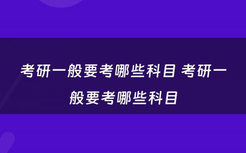 考研一般要考哪些科目 考研一般要考哪些科目