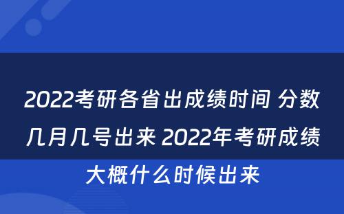 2022考研各省出成绩时间 分数几月几号出来 2022年考研成绩大概什么时候出来