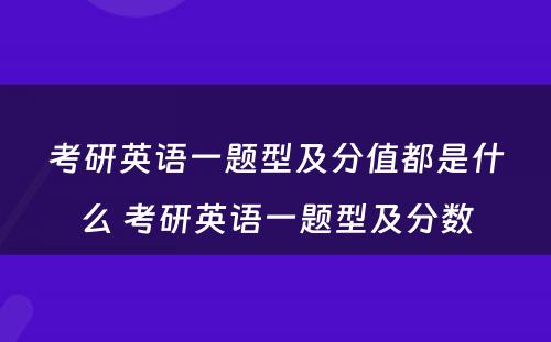 考研英语一题型及分值都是什么 考研英语一题型及分数