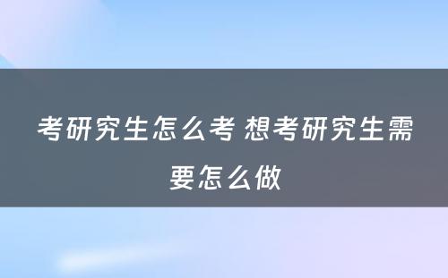 考研究生怎么考 想考研究生需要怎么做