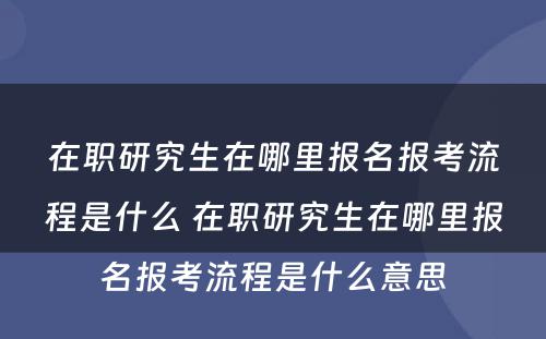 在职研究生在哪里报名报考流程是什么 在职研究生在哪里报名报考流程是什么意思