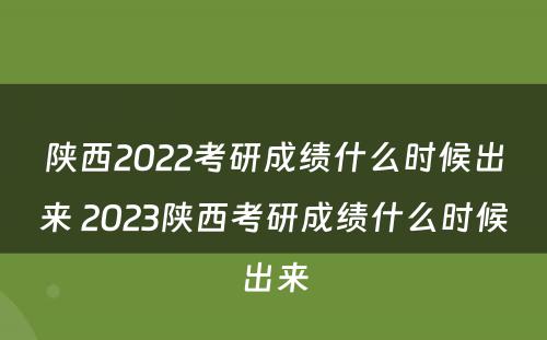 陕西2022考研成绩什么时候出来 2023陕西考研成绩什么时候出来