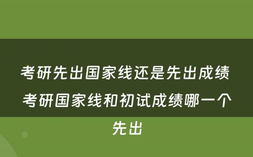 考研先出国家线还是先出成绩 考研国家线和初试成绩哪一个先出