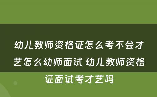 幼儿教师资格证怎么考不会才艺怎么幼师面试 幼儿教师资格证面试考才艺吗