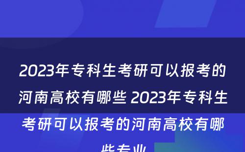 2023年专科生考研可以报考的河南高校有哪些 2023年专科生考研可以报考的河南高校有哪些专业