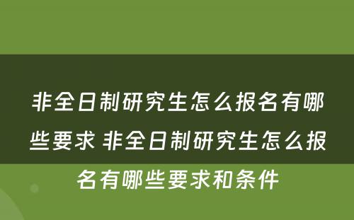 非全日制研究生怎么报名有哪些要求 非全日制研究生怎么报名有哪些要求和条件