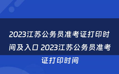 2023江苏公务员准考证打印时间及入口 2023江苏公务员准考证打印时间