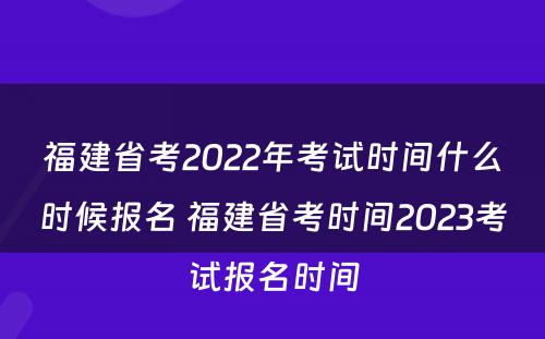 福建省考2022年考试时间什么时候报名 福建省考时间2023考试报名时间