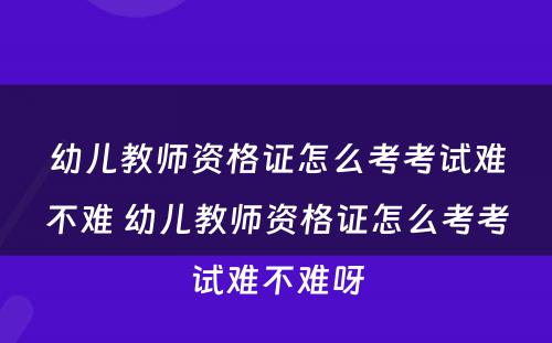 幼儿教师资格证怎么考考试难不难 幼儿教师资格证怎么考考试难不难呀