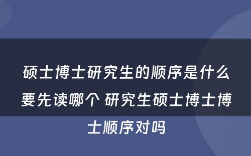 硕士博士研究生的顺序是什么要先读哪个 研究生硕士博士博士顺序对吗