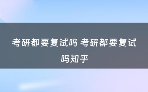 考研都要复试吗 考研都要复试吗知乎