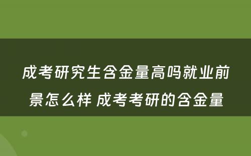 成考研究生含金量高吗就业前景怎么样 成考考研的含金量