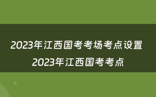 2023年江西国考考场考点设置 2023年江西国考考点