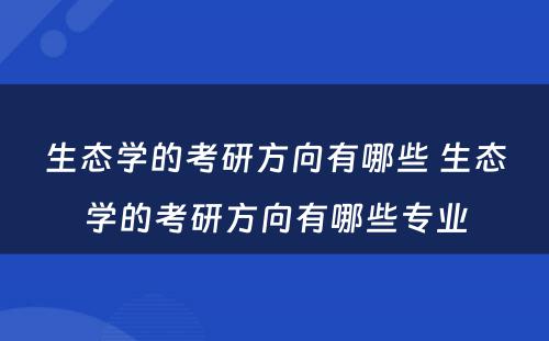 生态学的考研方向有哪些 生态学的考研方向有哪些专业