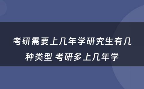 考研需要上几年学研究生有几种类型 考研多上几年学