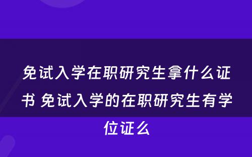 免试入学在职研究生拿什么证书 免试入学的在职研究生有学位证么