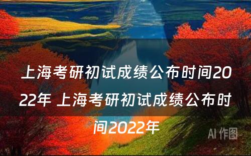 上海考研初试成绩公布时间2022年 上海考研初试成绩公布时间2022年