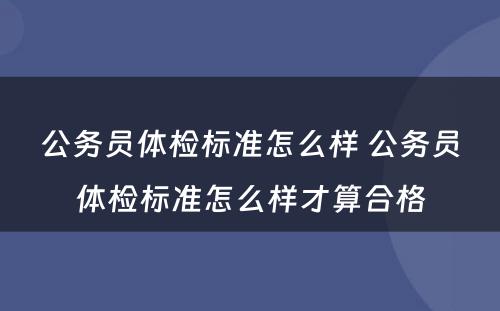 公务员体检标准怎么样 公务员体检标准怎么样才算合格