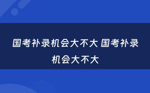 国考补录机会大不大 国考补录机会大不大