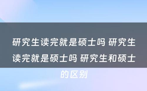 研究生读完就是硕士吗 研究生读完就是硕士吗 研究生和硕士的区别