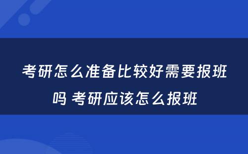 考研怎么准备比较好需要报班吗 考研应该怎么报班