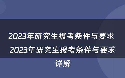 2023年研究生报考条件与要求 2023年研究生报考条件与要求详解