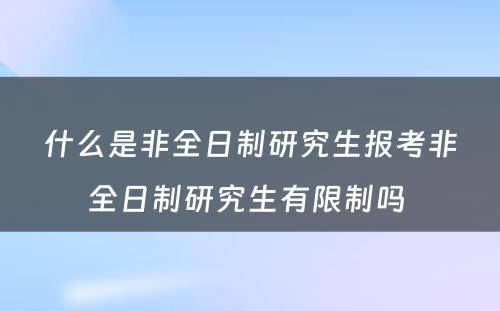 什么是非全日制研究生报考非全日制研究生有限制吗 