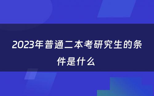 2023年普通二本考研究生的条件是什么 