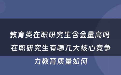 教育类在职研究生含金量高吗 在职研究生有哪几大核心竞争力教育质量如何