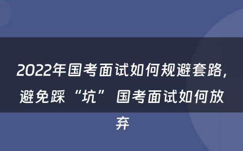 2022年国考面试如何规避套路，避免踩“坑” 国考面试如何放弃