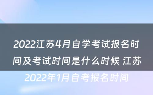 2022江苏4月自学考试报名时间及考试时间是什么时候 江苏2022年1月自考报名时间