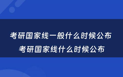 考研国家线一般什么时候公布 考研国家线什么时候公布