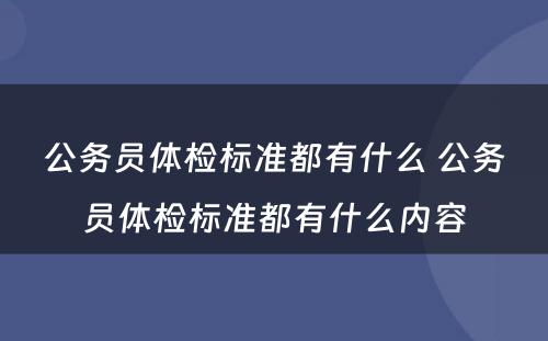 公务员体检标准都有什么 公务员体检标准都有什么内容