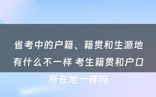 省考中的户籍、籍贯和生源地有什么不一样 考生籍贯和户口所在地一样吗