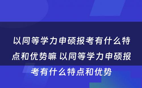 以同等学力申硕报考有什么特点和优势嘛 以同等学力申硕报考有什么特点和优势