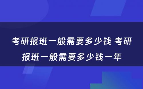 考研报班一般需要多少钱 考研报班一般需要多少钱一年