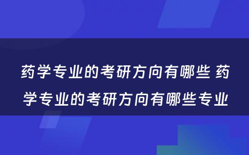 药学专业的考研方向有哪些 药学专业的考研方向有哪些专业